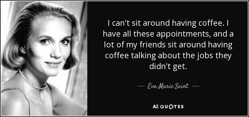 I can't sit around having coffee. I have all these appointments, and a lot of my friends sit around having coffee talking about the jobs they didn't get. - Eva Marie Saint