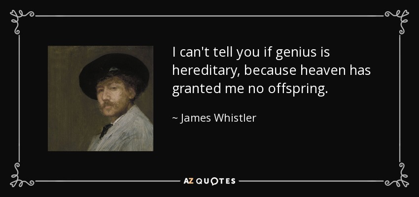I can't tell you if genius is hereditary, because heaven has granted me no offspring. - James Whistler