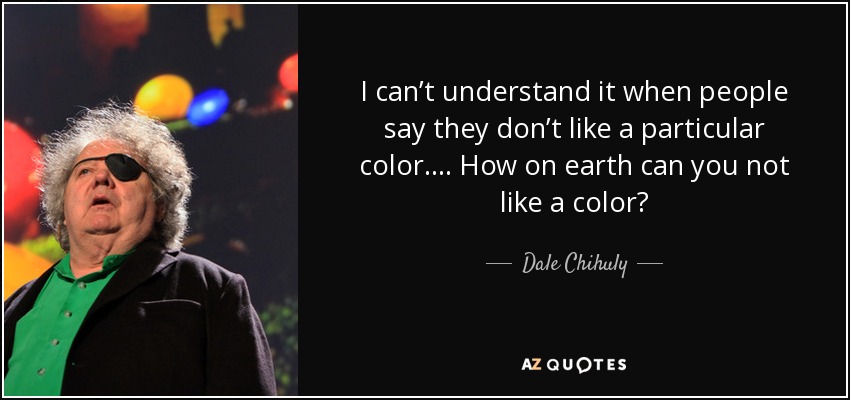 I can’t understand it when people say they don’t like a particular color. . . . How on earth can you not like a color? - Dale Chihuly
