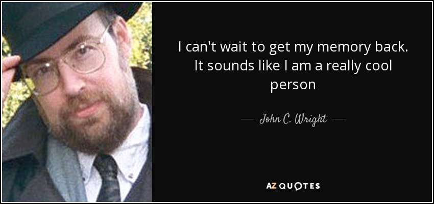 I can't wait to get my memory back. It sounds like I am a really cool person - John C. Wright