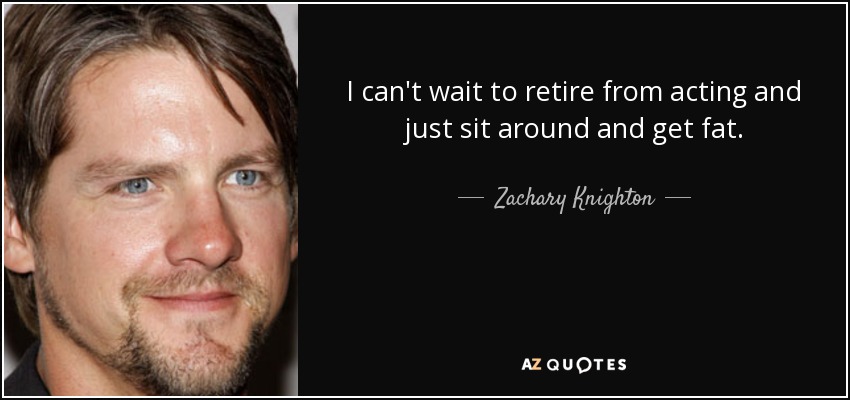 I can't wait to retire from acting and just sit around and get fat. - Zachary Knighton
