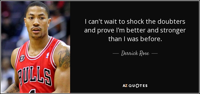 I can't wait to shock the doubters and prove I'm better and stronger than I was before. - Derrick Rose