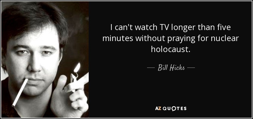 I can't watch TV longer than five minutes without praying for nuclear holocaust. - Bill Hicks