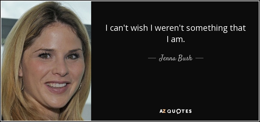 I can't wish I weren't something that I am. - Jenna Bush