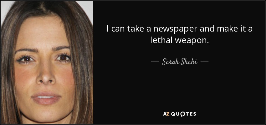 I can take a newspaper and make it a lethal weapon. - Sarah Shahi