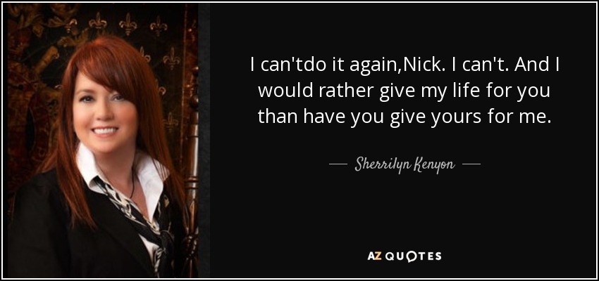 I can'tdo it again,Nick. I can't. And I would rather give my life for you than have you give yours for me. - Sherrilyn Kenyon