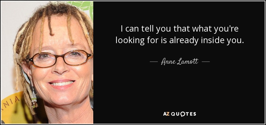 I can tell you that what you're looking for is already inside you. - Anne Lamott