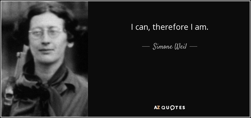 I can, therefore I am. - Simone Weil