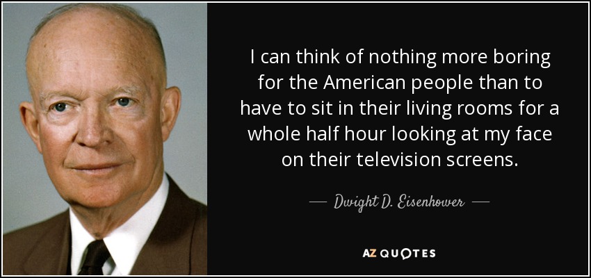 I can think of nothing more boring for the American people than to have to sit in their living rooms for a whole half hour looking at my face on their television screens. - Dwight D. Eisenhower