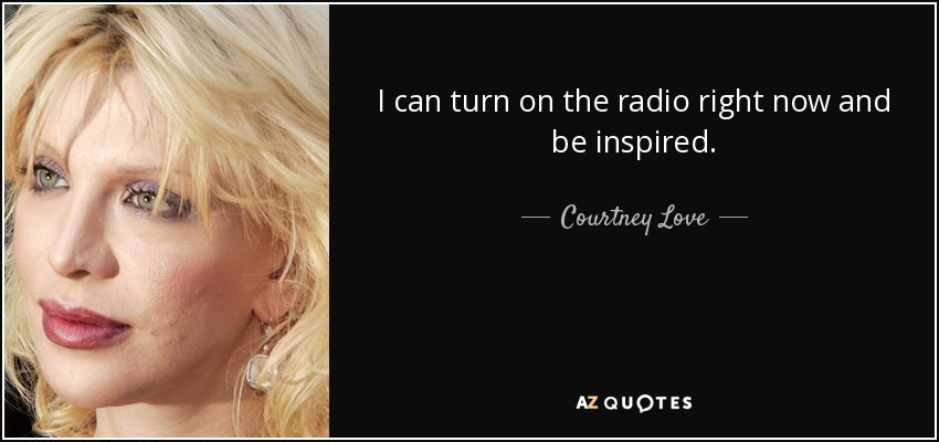 I can turn on the radio right now and be inspired. - Courtney Love