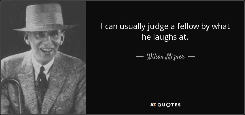 I can usually judge a fellow by what he laughs at. - Wilson Mizner