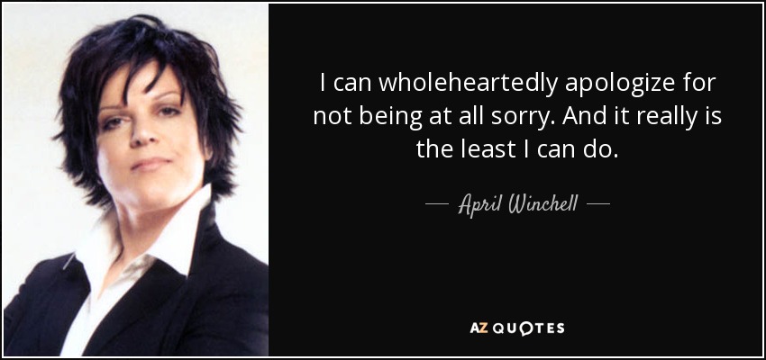 I can wholeheartedly apologize for not being at all sorry. And it really is the least I can do. - April Winchell