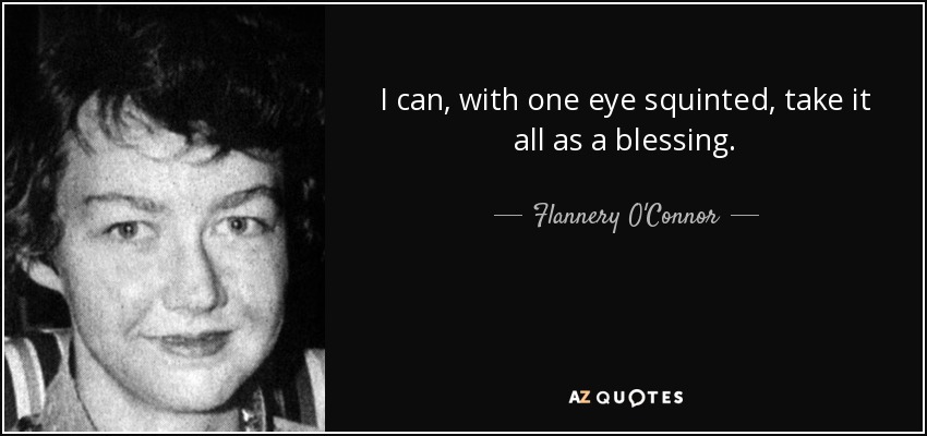 I can, with one eye squinted, take it all as a blessing. - Flannery O'Connor