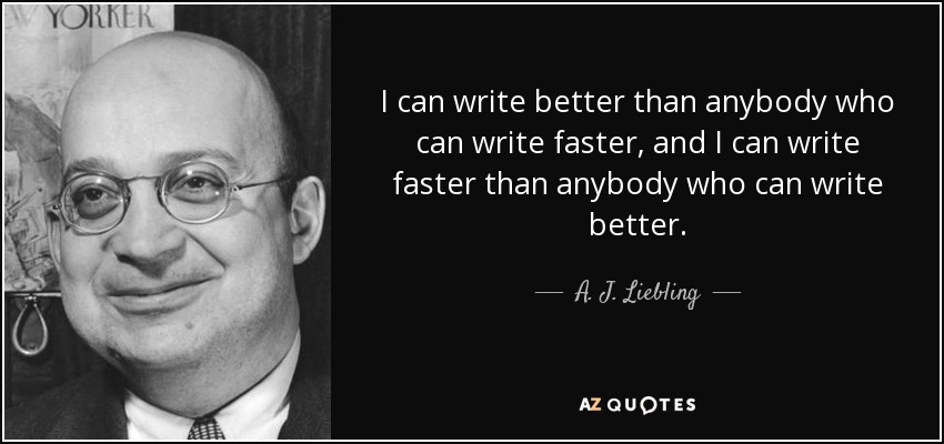 I can write better than anybody who can write faster, and I can write faster than anybody who can write better. - A. J. Liebling