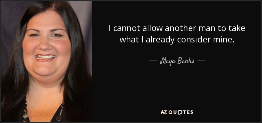 I cannot allow another man to take what I already consider mine. - Maya Banks