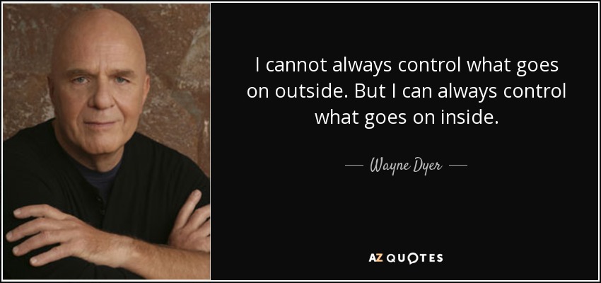 I cannot always control what goes on outside. But I can always control what goes on inside. - Wayne Dyer
