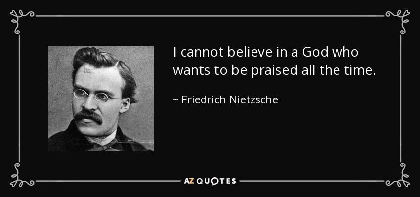I cannot believe in a God who wants to be praised all the time. - Friedrich Nietzsche