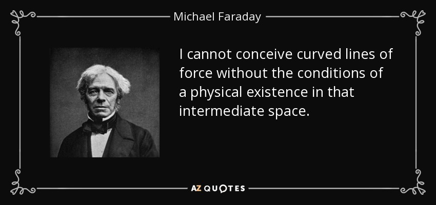 I cannot conceive curved lines of force without the conditions of a physical existence in that intermediate space. - Michael Faraday