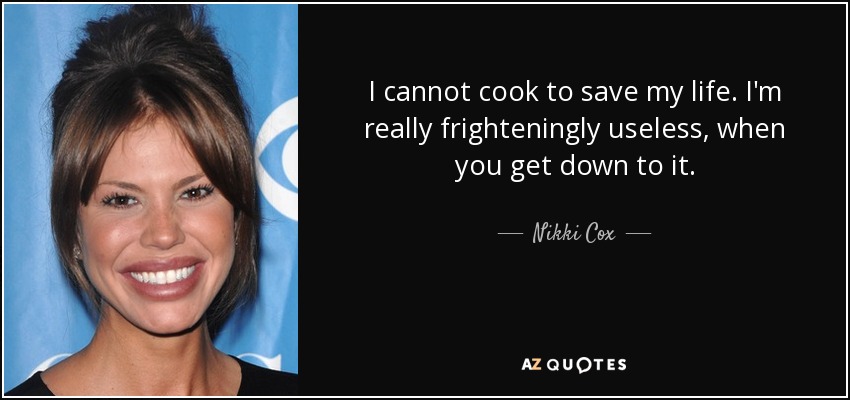 I cannot cook to save my life. I'm really frighteningly useless, when you get down to it. - Nikki Cox