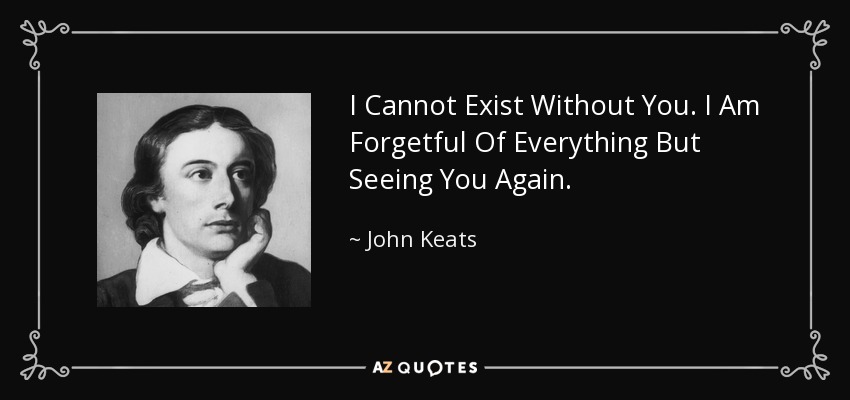 I Cannot Exist Without You. I Am Forgetful Of Everything But Seeing You Again. - John Keats