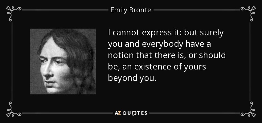 I cannot express it: but surely you and everybody have a notion that there is, or should be, an existence of yours beyond you. - Emily Bronte