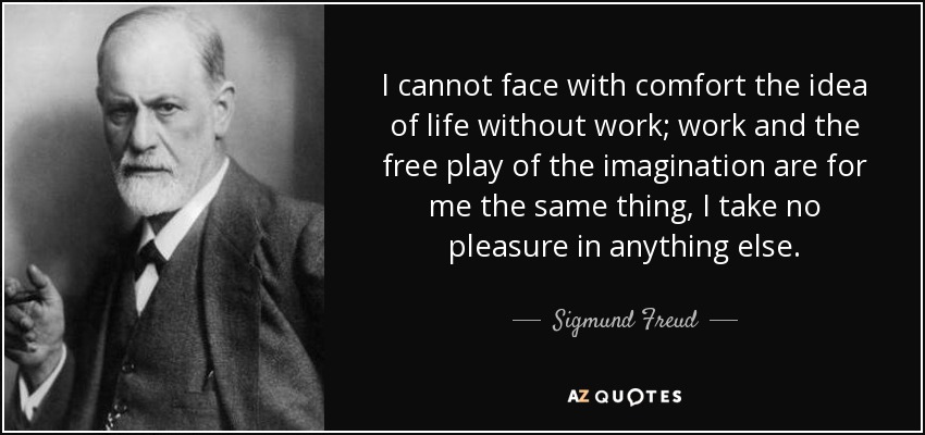 I cannot face with comfort the idea of life without work; work and the free play of the imagination are for me the same thing, I take no pleasure in anything else. - Sigmund Freud