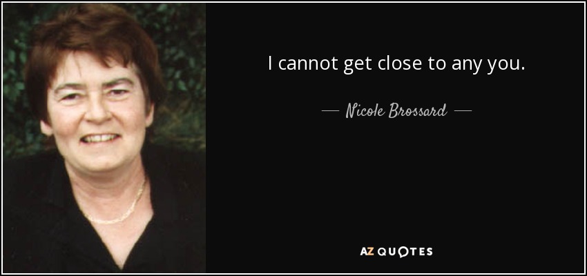 I cannot get close to any you. - Nicole Brossard