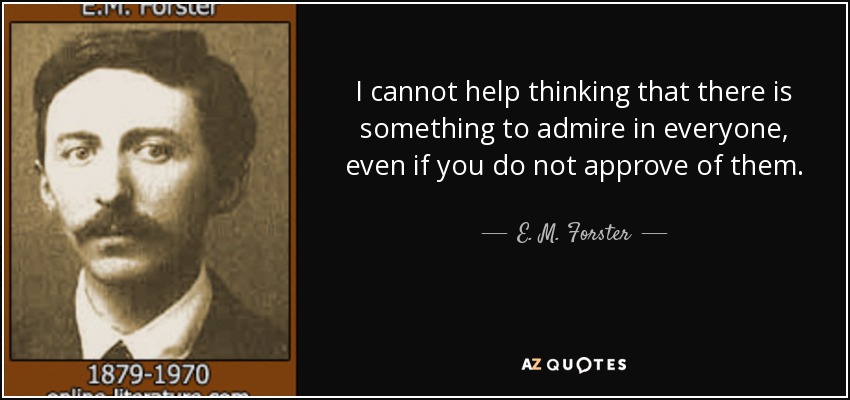 I cannot help thinking that there is something to admire in everyone, even if you do not approve of them. - E. M. Forster