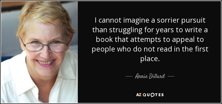 I cannot imagine a sorrier pursuit than struggling for years to write a book that attempts to appeal to people who do not read in the first place. - Annie Dillard