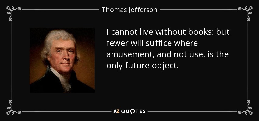 I cannot live without books: but fewer will suffice where amusement, and not use, is the only future object. - Thomas Jefferson