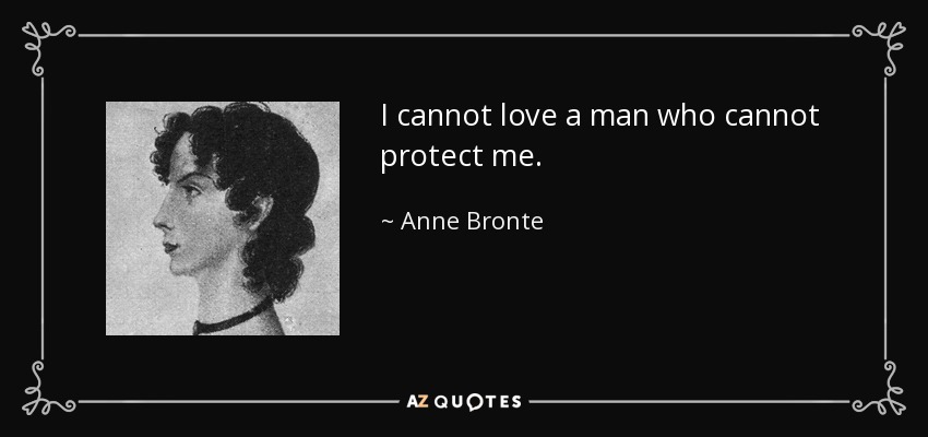 I cannot love a man who cannot protect me. - Anne Bronte