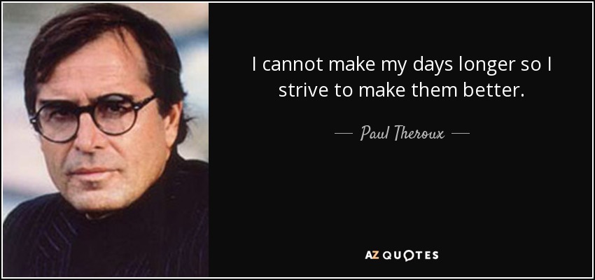 I cannot make my days longer so I strive to make them better. - Paul Theroux