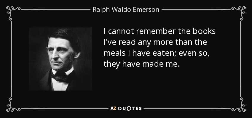 I cannot remember the books I've read any more than the meals I have eaten; even so, they have made me. - Ralph Waldo Emerson