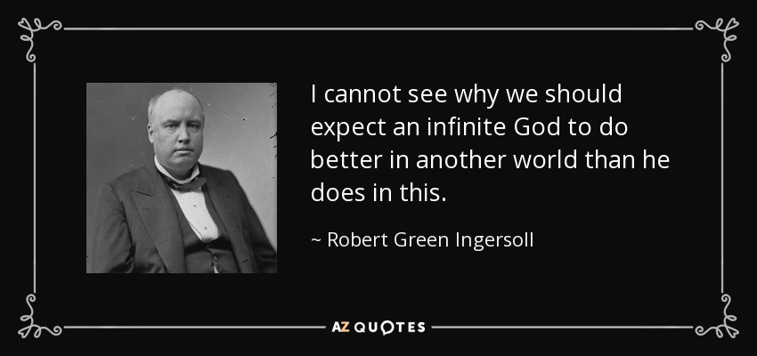 I cannot see why we should expect an infinite God to do better in another world than he does in this. - Robert Green Ingersoll