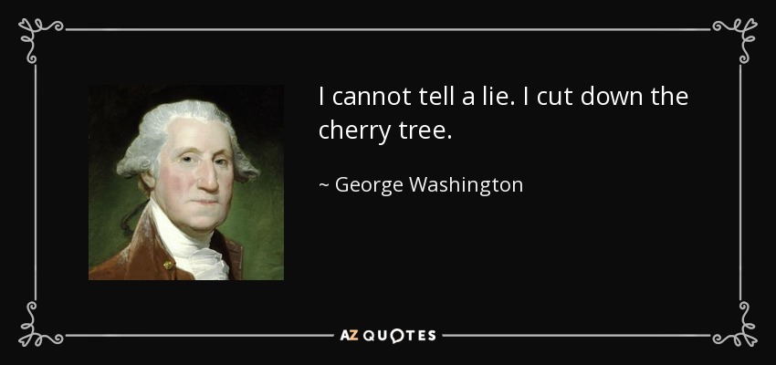 I cannot tell a lie. I cut down the cherry tree. - George Washington