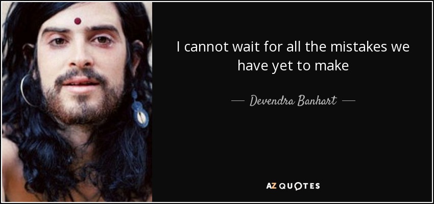 I cannot wait for all the mistakes we have yet to make - Devendra Banhart