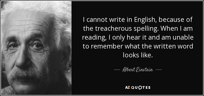 I cannot write in English, because of the treacherous spelling. When I am reading, I only hear it and am unable to remember what the written word looks like. - Albert Einstein