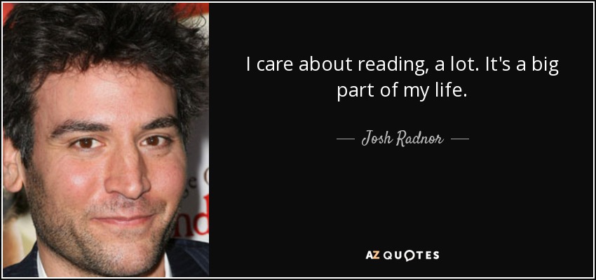 I care about reading, a lot. It's a big part of my life. - Josh Radnor