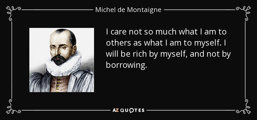 I care not so much what I am to others as what I am to myself. I will be rich by myself, and not by borrowing. - Michel de Montaigne