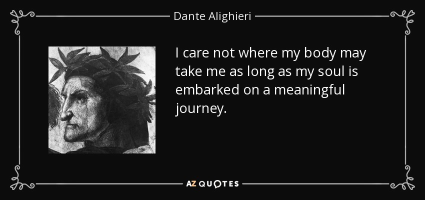 I care not where my body may take me as long as my soul is embarked on a meaningful journey. - Dante Alighieri