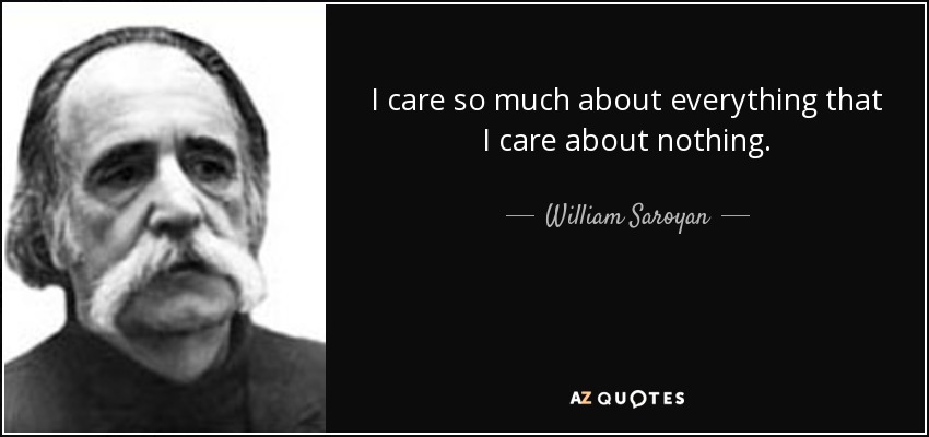 I care so much about everything that I care about nothing. - William Saroyan