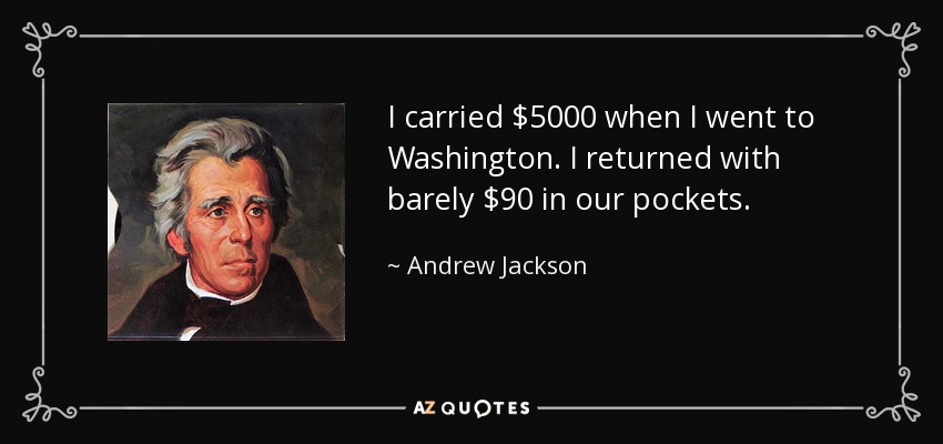 I carried $5000 when I went to Washington. I returned with barely $90 in our pockets. - Andrew Jackson