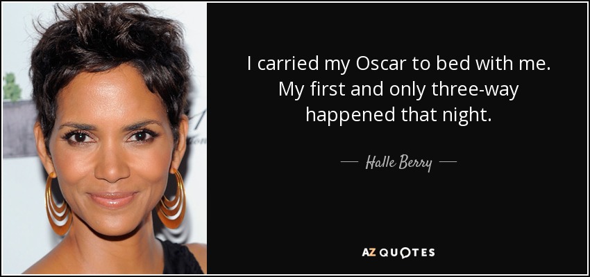 I carried my Oscar to bed with me. My first and only three-way happened that night. - Halle Berry