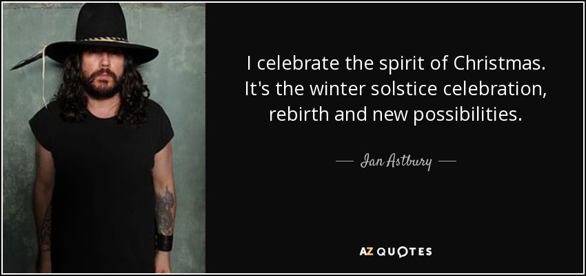 I celebrate the spirit of Christmas. It's the winter solstice celebration, rebirth and new possibilities. - Ian Astbury