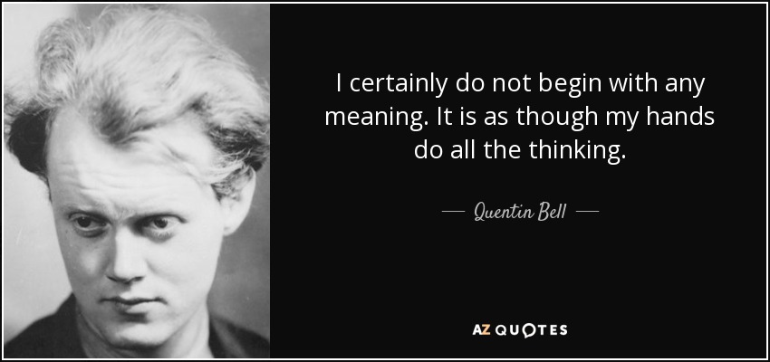 I certainly do not begin with any meaning. It is as though my hands do all the thinking. - Quentin Bell
