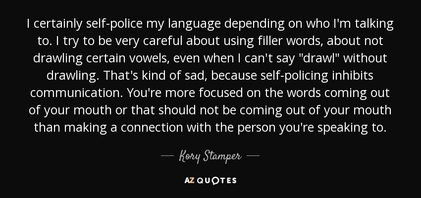 I certainly self-police my language depending on who I'm talking to. I try to be very careful about using filler words, about not drawling certain vowels, even when I can't say 