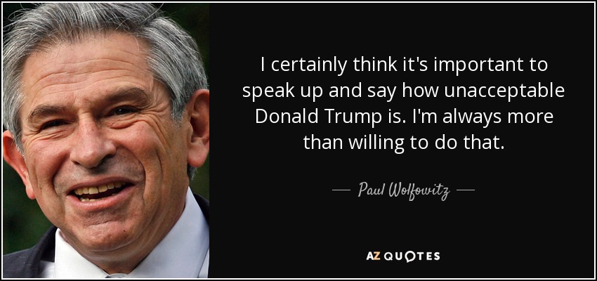 I certainly think it's important to speak up and say how unacceptable Donald Trump is. I'm always more than willing to do that. - Paul Wolfowitz