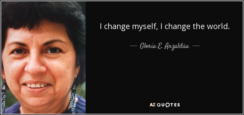 I change myself, I change the world. - Gloria E. Anzaldúa