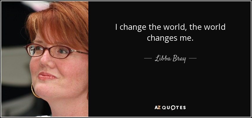 I change the world, the world changes me. - Libba Bray