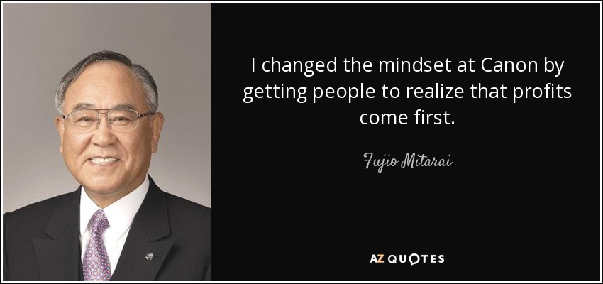 I changed the mindset at Canon by getting people to realize that profits come first. - Fujio Mitarai